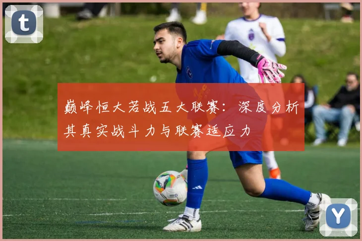 巅峰恒大若战五大联赛：深度分析其真实战斗力与联赛适应力