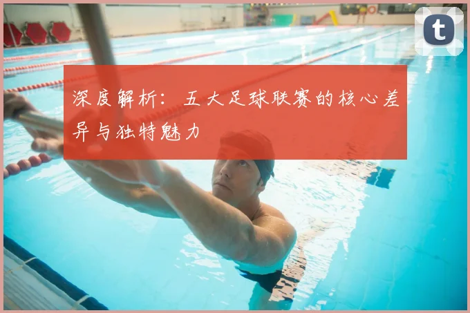 深度解析：五大足球联赛的核心差异与独特魅力