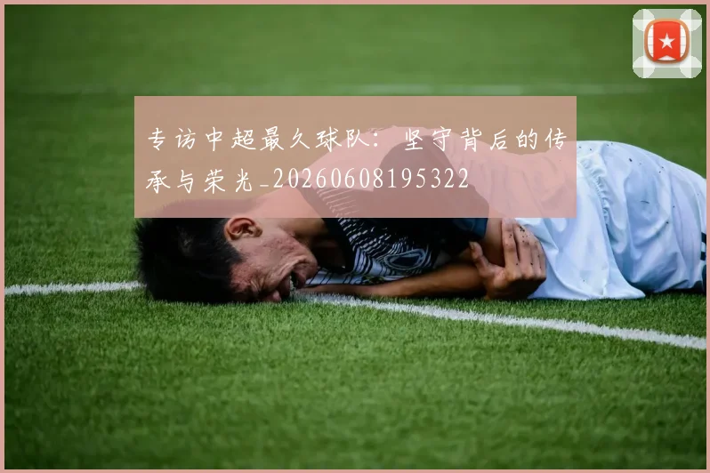 专访中超最久球队：坚守背后的传承与荣光_20260608195322