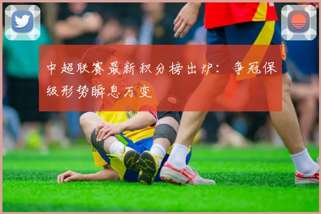 中超联赛最新积分榜出炉:争冠保级形势瞬息万变