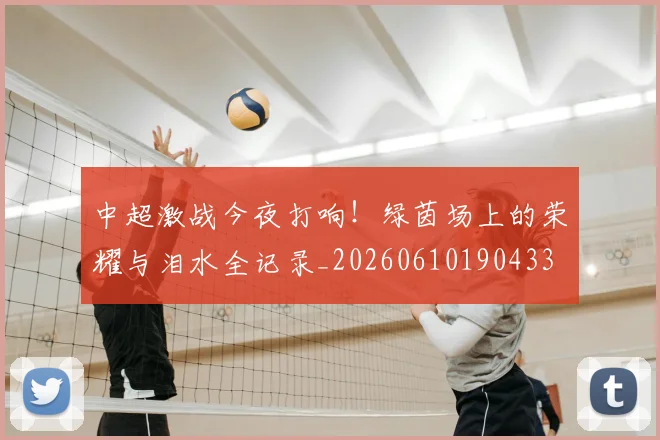 中超激战今夜打响!绿茵场上的荣耀与泪水全记录_20260610190433