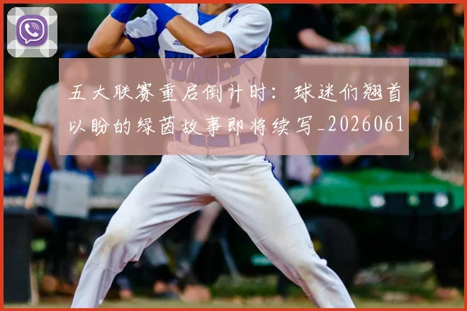 五大联赛重启倒计时：球迷们翘首以盼的绿茵故事即将续写_20260611141829