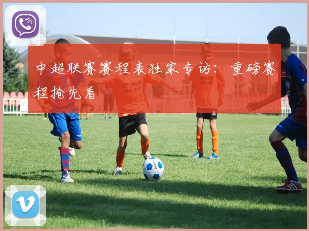 中超联赛赛程表独家专访：重磅赛程抢先看