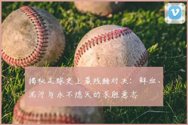 揭秘足球史上最残酷对决：鲜血、泥泞与永不熄灭的求胜意志