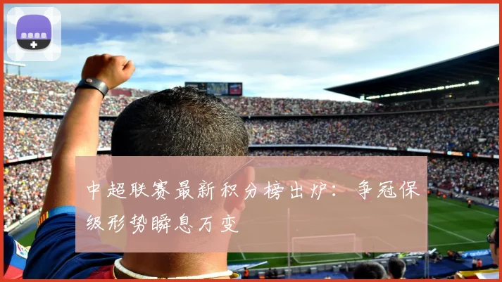 中超联赛最新积分榜出炉：争冠保级形势瞬息万变