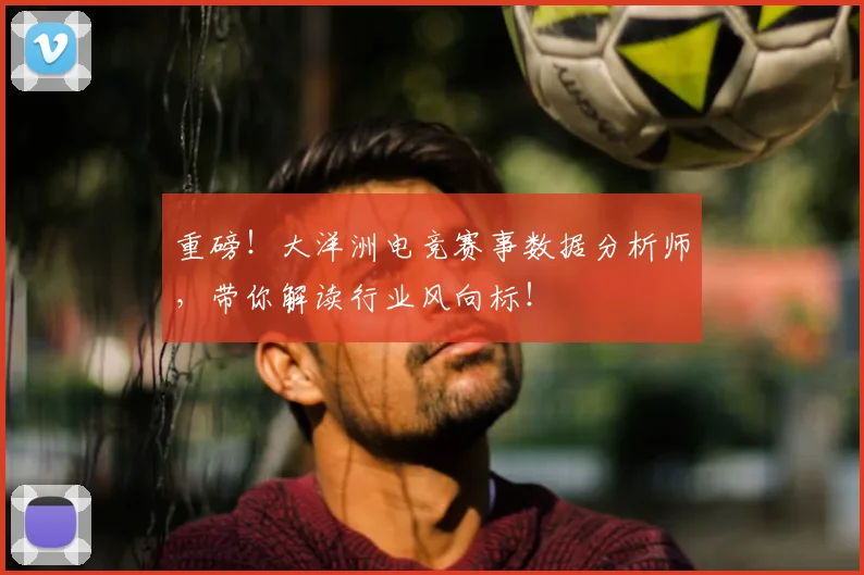 重磅！大洋洲电竞赛事数据分析师，带你解读行业风向标！