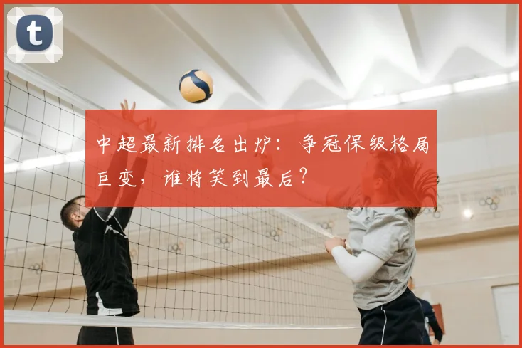 中超最新排名出炉：争冠保级格局巨变，谁将笑到最后？