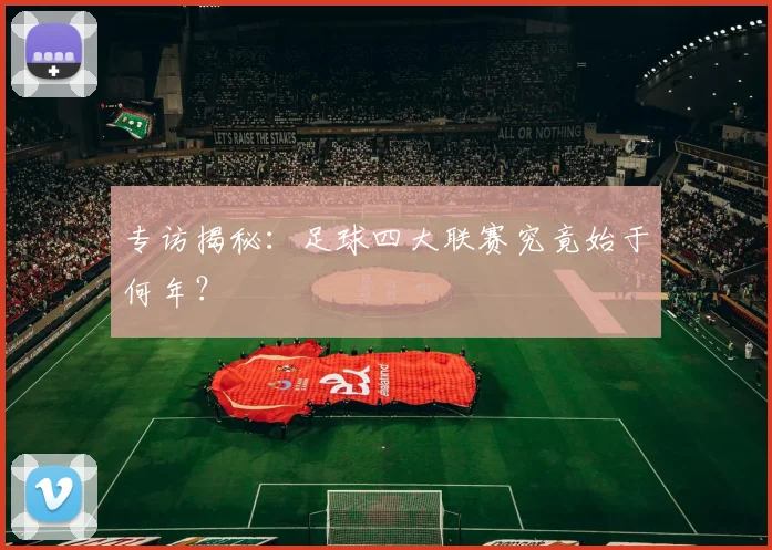 专访揭秘:足球四大联赛究竟始于何年?