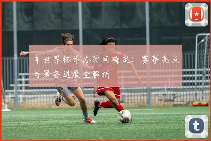 年世界杯举办时间确定：赛事亮点与筹备进展全解析