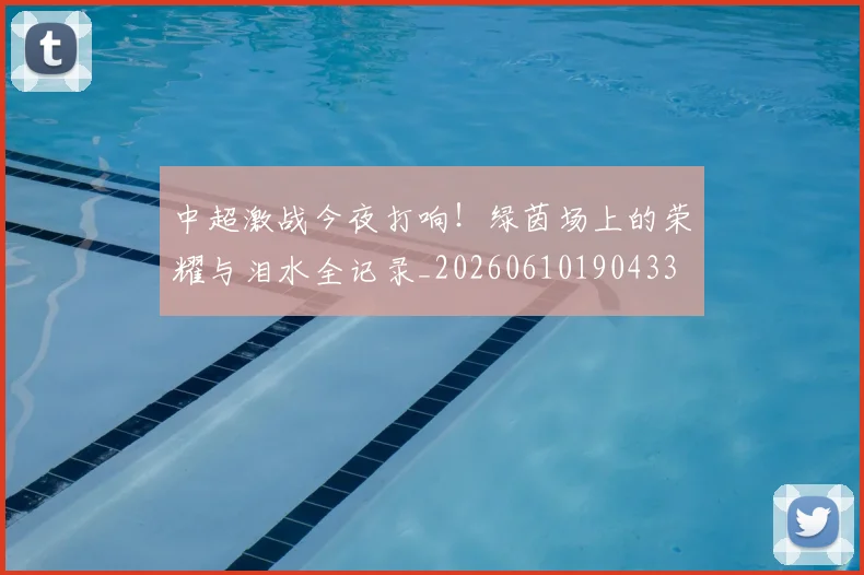 中超激战今夜打响！绿茵场上的荣耀与泪水全记录_20260610190433