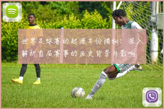 世界足球赛的起源年份揭秘：深入解析首届赛事的历史背景与影响