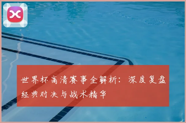 世界杯高清赛事全解析：深度复盘经典对决与战术精华