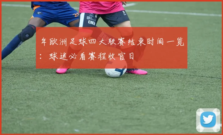年欧洲足球四大联赛结束时间一览：球迷必看赛程收官日