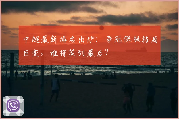 中超最新排名出炉：争冠保级格局巨变，谁将笑到最后？