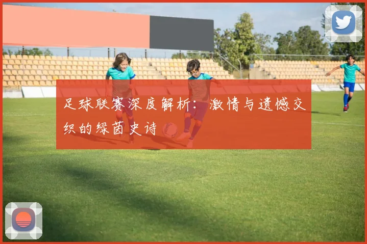 足球联赛深度解析：激情与遗憾交织的绿茵史诗