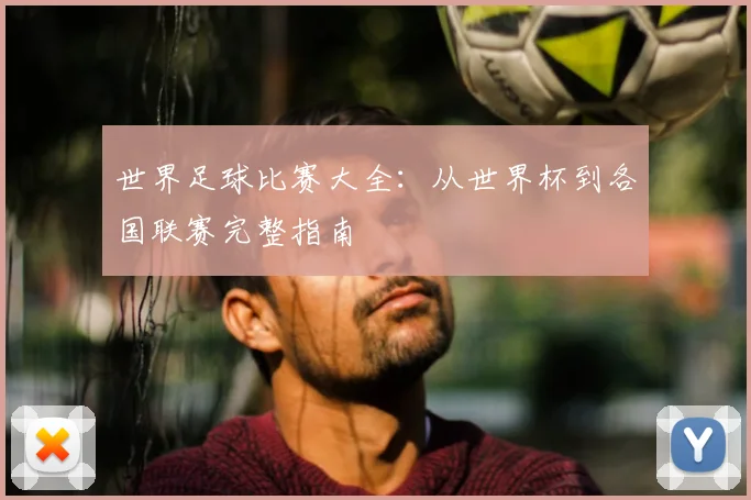 世界足球比赛大全：从世界杯到各国联赛完整指南