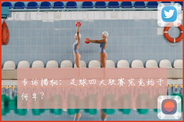 专访揭秘：足球四大联赛究竟始于何年？