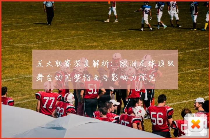 五大联赛深度解析:欧洲足球顶级舞台的完整指南与影响力探究