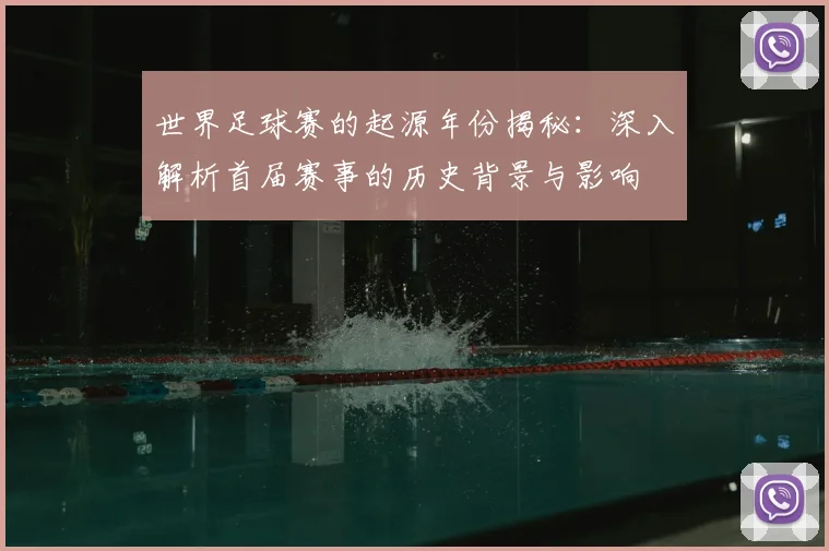 世界足球赛的起源年份揭秘：深入解析首届赛事的历史背景与影响