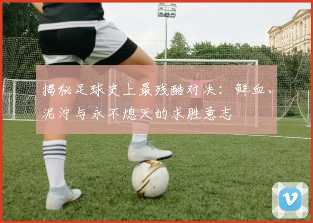 揭秘足球史上最残酷对决：鲜血、泥泞与永不熄灭的求胜意志