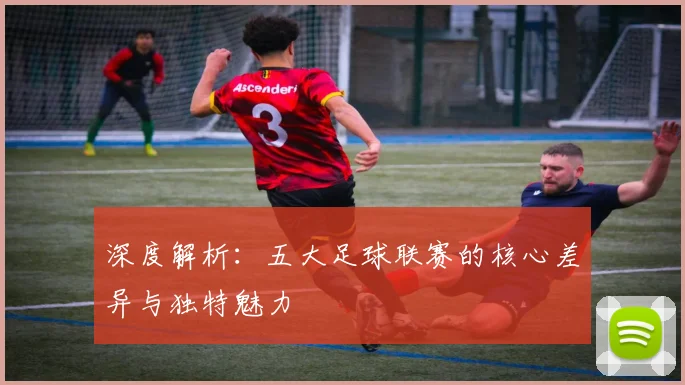深度解析:五大足球联赛的核心差异与独特魅力