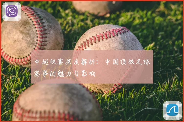 中超联赛深度解析：中国顶级足球赛事的魅力与影响