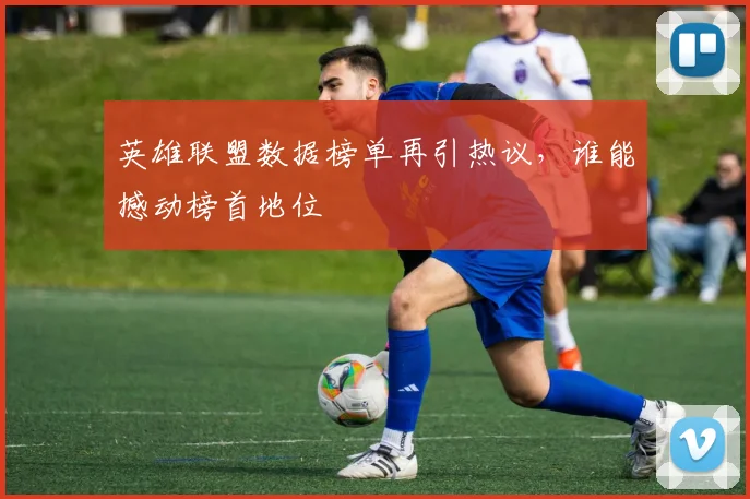 英雄联盟数据榜单再引热议，谁能撼动榜首地位