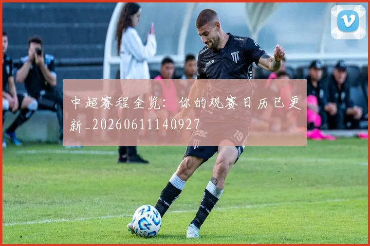 中超赛程全览：你的观赛日历已更新_20260611140927