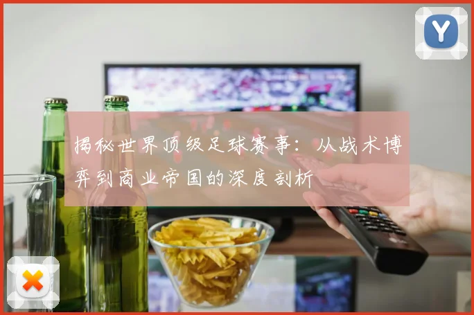 揭秘世界顶级足球赛事：从战术博弈到商业帝国的深度剖析