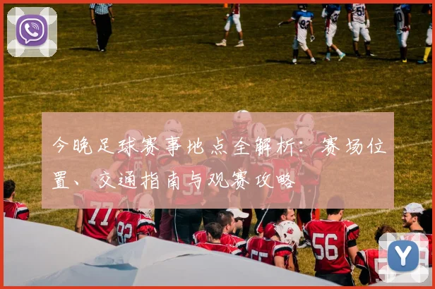 今晚足球赛事地点全解析：赛场位置、交通指南与观赛攻略