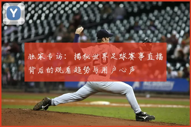 独家专访：揭秘世界足球赛事直播背后的观看趋势与用户心声