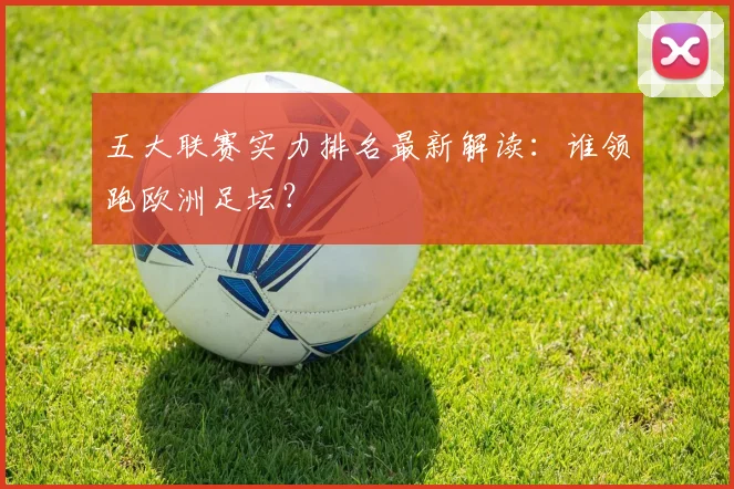 五大联赛实力排名最新解读：谁领跑欧洲足坛？