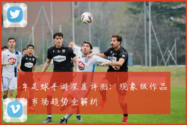 年足球手游深度评测：现象级作品与市场趋势全解析