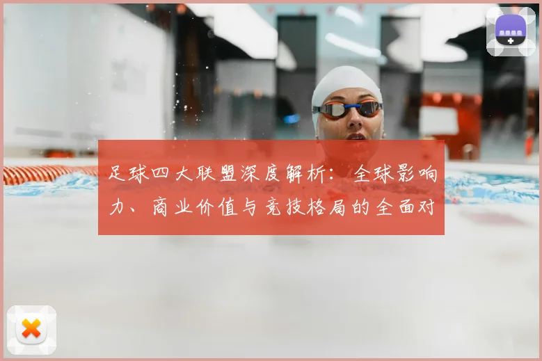 足球四大联盟深度解析:全球影响力、商业价值与竞技格局的全面对比