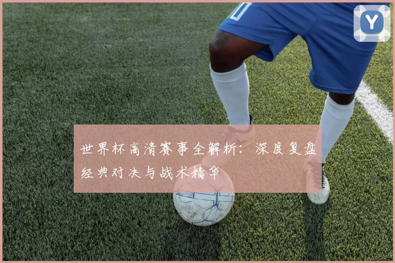 世界杯高清赛事全解析:深度复盘经典对决与战术精华