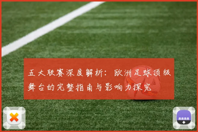 五大联赛深度解析：欧洲足球顶级舞台的完整指南与影响力探究