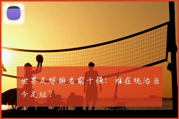 世界足球排名前十强：谁在统治当今足坛？