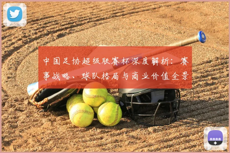 中国足协超级联赛杯深度解析：赛事战略、球队格局与商业价值全景透视