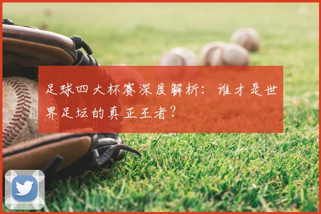 足球四大杯赛深度解析：谁才是世界足坛的真正王者？